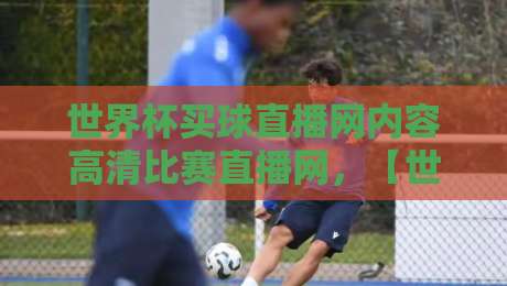 世界杯买球直播网内容高清比赛直播网,【世界杯买球直播网内容高清比赛直播网】2026年观赛体验全解析