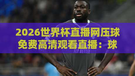 2026世界杯直播网压球免费高清观看直播:球迷必备的观赛攻略与避坑指南