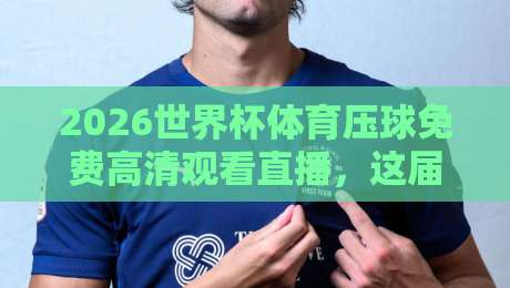 2026世界杯体育压球免费高清观看直播,这届赛事观赛指南别错过!
