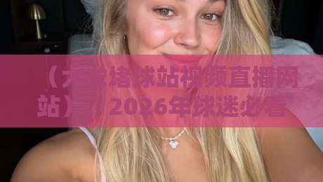 (大发堵球站视频直播网站),2026年球迷必看的五大独家优势揭秘