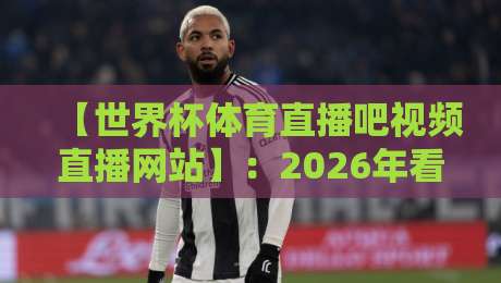 【世界杯体育直播吧视频直播网站】：2026年看球指南，这些坑你千万别踩！