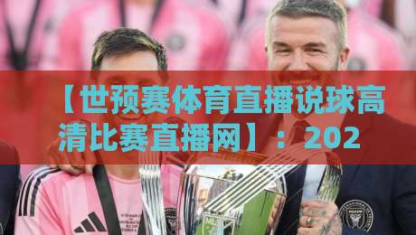 【世预赛体育直播说球高清比赛直播网】：2026世预赛观赛全攻略，高清不卡顿！
