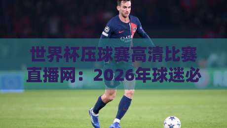 世界杯压球赛高清比赛直播网:2026年球迷必备观赛指南