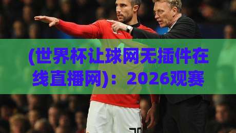 (世界杯让球网无插件在线直播网):2026观赛新选择,告别卡顿与广告