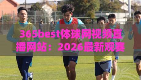 365best体球网视频直播网站:2026最新观赛体验全解析【365best体球网视频直播网站】
