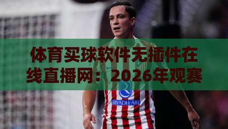 体育买球软件无插件在线直播网:2026年观赛新体验,告别卡顿与插件烦恼