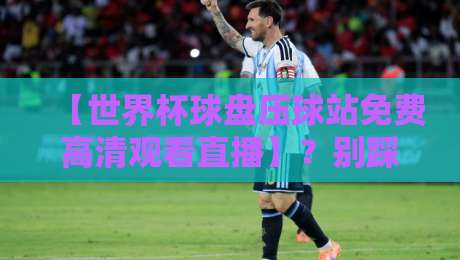 【世界杯球盘压球站免费高清观看直播】?别踩坑!2026年看球指南来了