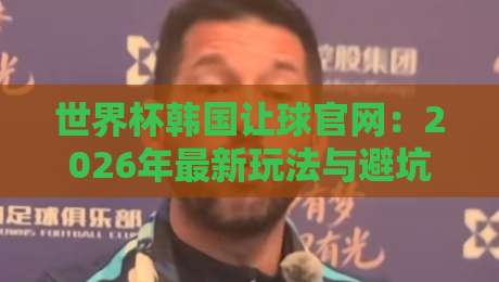 世界杯韩国让球官网:2026年最新玩法与避坑指南(世界杯韩国让球官网)