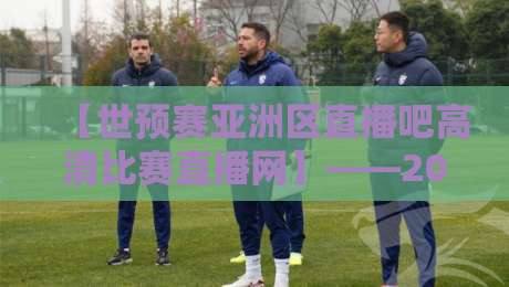【世预赛亚洲区直播吧高清比赛直播网】——2026年亚洲区预选赛,球迷必看的直播攻略