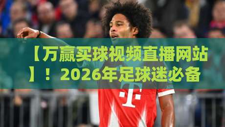 【万赢买球视频直播网站】!2026年足球迷必备的观赛攻略来了