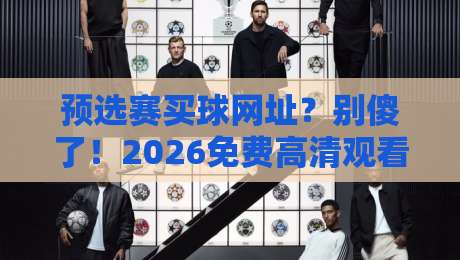 预选赛买球网址?别傻了!2026免费高清观看直播的正确打开方式