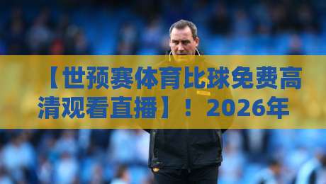 【世预赛体育比球免费高清观看直播】!2026年最全观赛指南来了