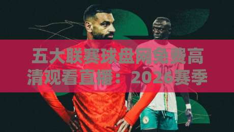 五大联赛球盘网免费高清观看直播:2026赛季最新观赛指南与平台实测