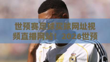 世预赛足球买球网址视频直播网站!2026世预赛观赛攻略:高清直播+安全渠道推荐(世预赛足球买球网址视频直播网站)