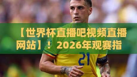 【世界杯直播吧视频直播网站】!2026年观赛指南:从高清画质到多视角,这些神级功能你必须知道