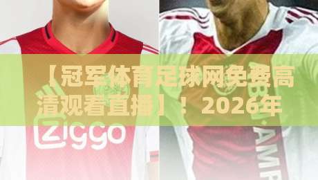 【冠军体育足球网免费高清观看直播】!2026年球迷必看的五大观赛新姿势