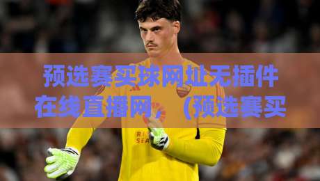 预选赛买球网址无插件在线直播网, (预选赛买球网址无插件在线直播网) 2026最新观赛指南