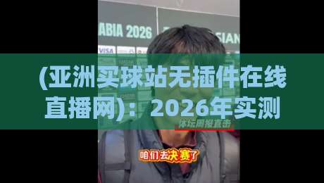 (亚洲买球站无插件在线直播网):2026年实测避坑与精选平台指南