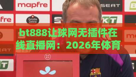 bt888让球网无插件在线直播网:2026年体育迷观赛首选,零延迟高清全解析,告别卡顿烦恼