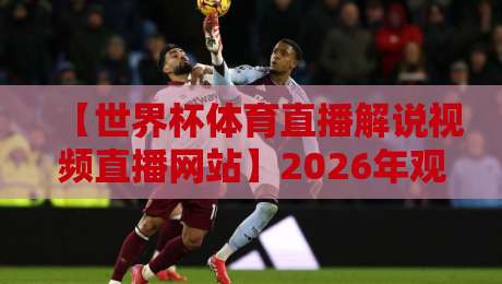 【世界杯体育直播解说视频直播网站】2026年观赛指南:哪里看球最带劲?