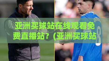 亚洲买球站在线观看免费直播站?(亚洲买球站) 2026年观赛新姿势,懂的都懂