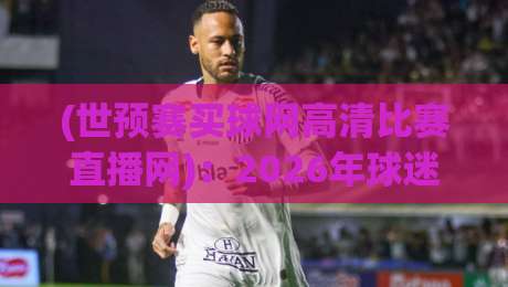 (世预赛买球网高清比赛直播网)：2026年球迷必须知道的三个观赛真相