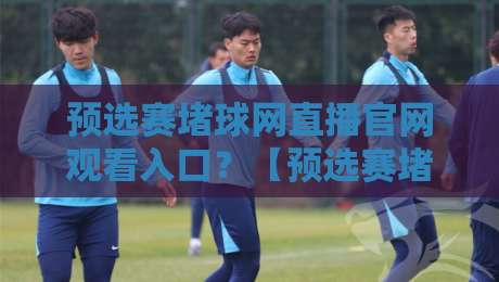 预选赛堵球网直播官网观看入口？【预选赛堵球网直播】2026最新攻略来了！