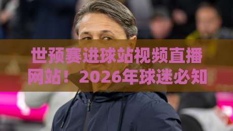 世预赛进球站视频直播网站!2026年球迷必知的三大观赛秘籍