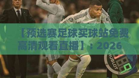 【预选赛足球买球站免费高清观看直播】: 2026世界杯预选赛,这些渠道让你不花一分钱看高清