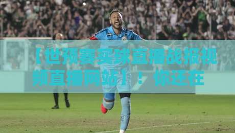 【世预赛买球直播战报视频直播网站】!你还在找这些坑?2026最全避坑指南来了