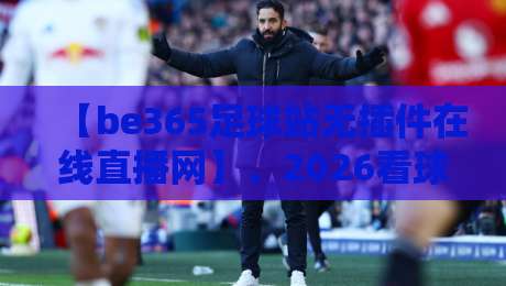 【be365足球站无插件在线直播网】、2026看球首选!零延迟畅享赛事
