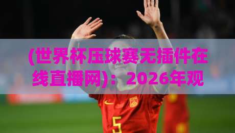 (世界杯压球赛无插件在线直播网):2026年观赛新选择,高清流畅不卡顿