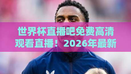世界杯直播吧免费高清观看直播!2026年最新观赛指南与实用技巧