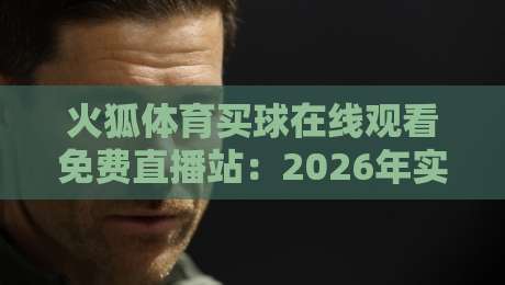 火狐体育买球在线观看免费直播站:2026年实测体验与避坑指南