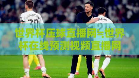 世界杯压球直播网≒世界杯在线预测视频直播网站:2026年球迷必看的高能观赛指南