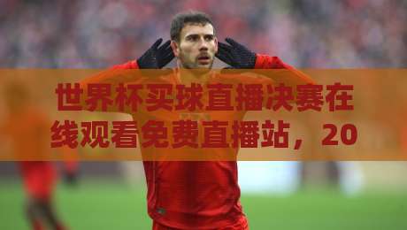 世界杯买球直播决赛在线观看免费直播站,2026年球迷必看指南!