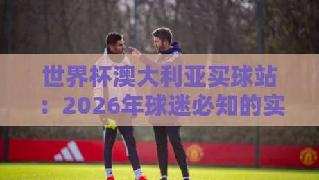 世界杯澳大利亚买球站:2026年球迷必知的实用攻略(世界杯澳大利亚买球站)