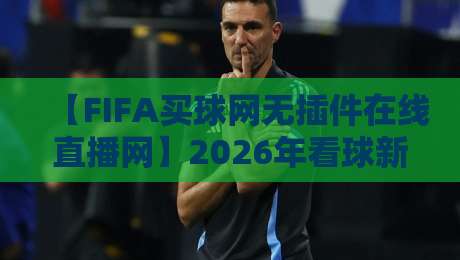【FIFA买球网无插件在线直播网】2026年看球新姿势,无广告不卡顿的终极指南