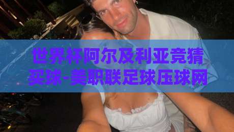 世界杯阿尔及利亚竞猜买球-美职联足球压球网:2026新赛季玩法与避坑指南