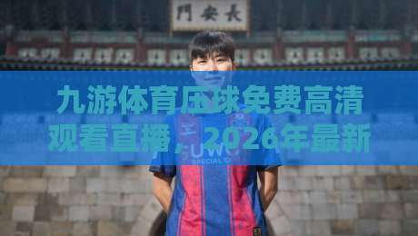 九游体育压球免费高清观看直播,2026年最新观赛指南与实测体验