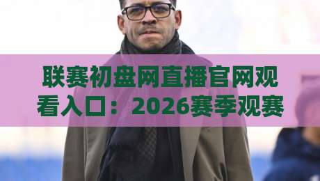 联赛初盘网直播官网观看入口:2026赛季观赛全攻略【联赛初盘网直播官网观看入口】