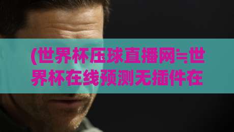 (世界杯压球直播网≒世界杯在线预测无插件在线直播网),世界杯压球直播网≒世界杯在线预测无插件在线直播网:2026观赛新姿势,球迷必看!