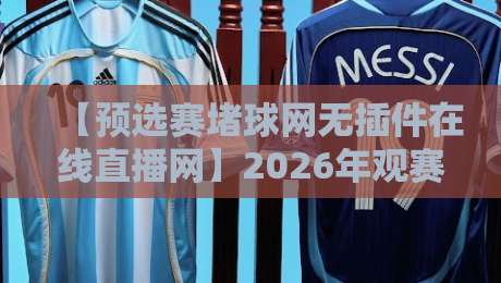【预选赛堵球网无插件在线直播网】2026年观赛指南:高清流畅、全程免费!