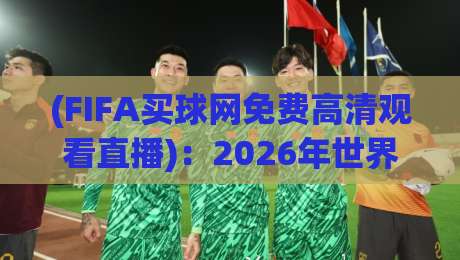 (FIFA买球网免费高清观看直播):2026年世界杯观赛新选择与避坑指南