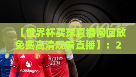 【世界杯买球直播网回放免费高清观看直播】:2026年观赛新姿势,这样看球比去现场还爽!