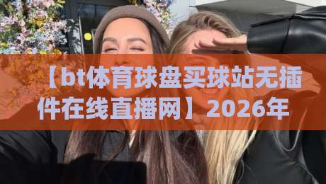 【bt体育球盘买球站无插件在线直播网】2026年看球神器,你get了吗?