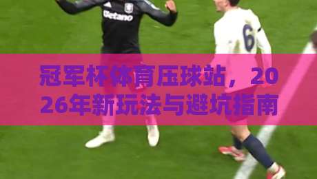 冠军杯体育压球站,2026年新玩法与避坑指南全解析