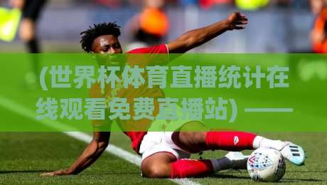 (世界杯体育直播统计在线观看免费直播站) —— 2026年看球不迷路,这份数据指南请收好