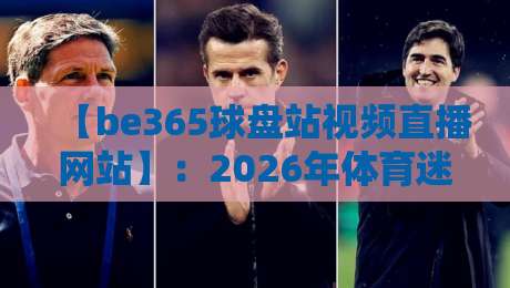 【be365球盘站视频直播网站】:2026年体育迷的观赛新宠,这些细节你未必知道