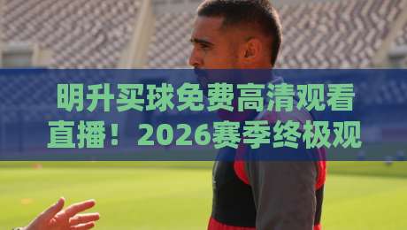 明升买球免费高清观看直播!2026赛季终极观赛指南(明升买球)